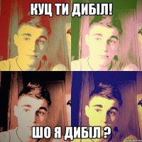 куц ти дибіл! шо я дибіл ?