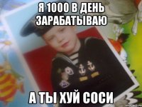 я 1000 в день зарабатываю а ты хуй соси