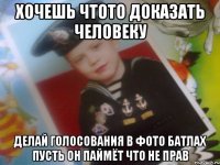 хочешь чтото доказать человеку делай голосования в фото батлах пусть он паймёт что не прав