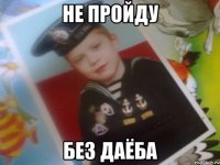не пройду без даёба