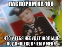 паспорим на 100 что у тебя небудет юольше подпищеков чем у меня