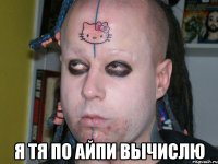  я тя по айпи вычислю