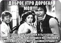 Доброе утро дорогая моя!!!! осталась ещё пара дней, и ты будешь дома!!! я тебе желаю хорошего настроения и много много энергии!!! Ты самая лучшая !!!