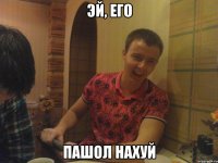 ЭЙ, ЕГО ПАШОЛ НАХУЙ