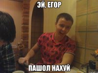ЭЙ, ЕГОР ПАШОЛ НАХУЙ