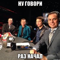 ну говори раз начал