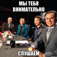 мы тебя внимательно слушаем