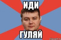 ИДИ ГУЛЯЙ