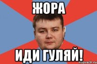 ЖОРА ИДИ ГУЛЯЙ!