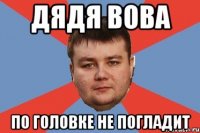ДЯДЯ ВОВА ПО ГОЛОВКЕ НЕ ПОГЛАДИТ