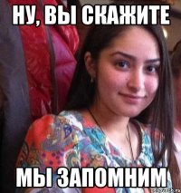 ну, вы скажите мы запомним
