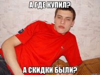 а где купил? а скидки были?