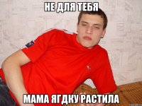 не для тебя мама ягдку растила