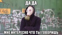 да да мне интересно что ты говоришь