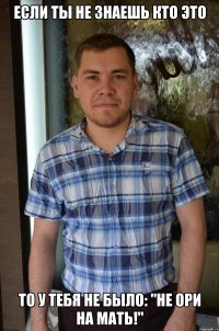 Если ты не знаешь кто это то у тебя не было: "Не ори на мать!"
