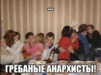 ... грёбаные анархисты!