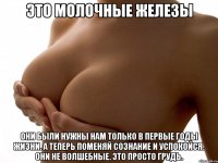 это молочные железы они были нужны нам только в первые годы жизни. а теперь поменяй сознание и успокойся. они не волшебные. это просто грудь.