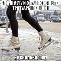 п о ж а л у й с т а ! посыпьте тротуары песком! ну скользко же!