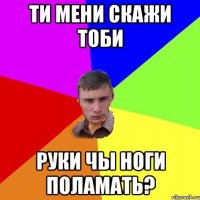 Ти мени скажи тоби руки чы ноги поламать?