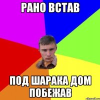 Рано встав под шарака дом побежав