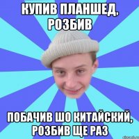 купив планшед, розбив побачив шо китайский, розбив ще раз