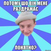 Потому шо він мене раздражає понятно?