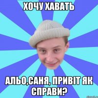 хочу хавать альо,саня, привіт як справи?