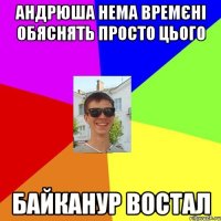 андрюша нема времєні обяснять просто цього байканур востал