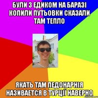 були з едиком на баразі копили путьовки сказали там тепло якать там педонарнія називается в турції наверно