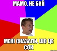 мамо, не бий мені сказали, шо це сок