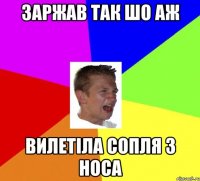 заржав так шо аж вилетіла сопля з носа