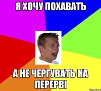я хочу похавать а не чергувать на перерві