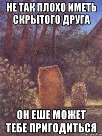 Не так плохо иметь скрытого друга он еше может тебе пригодиться