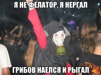 я не фелатор, я нергал грибов наелся и рыгал