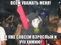 всем уважать меня! я уже совсем взрослый и учу химию!