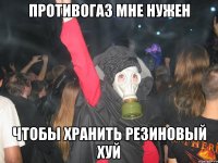 Противогаз мне нужен чтобы хранить резиновый хуй