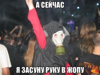 А сейчас я засуну руку в жопу