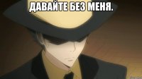 ДАВАЙТЕ БЕЗ МЕНЯ. 