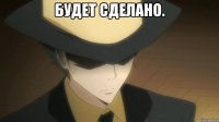 БУДЕТ СДЕЛАНО. 