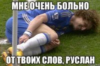 мне очень больно от твоих слов, руслан