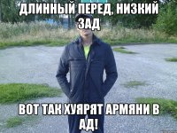 длинный перед, низкий зад вот так хуярят армяни в ад!