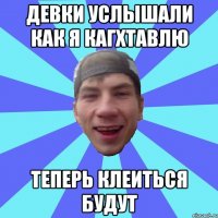 Девки услышали как я кагхтавлю теперь клеиться будут