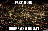 fast, bold, sharp as a bullet