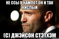 Не ссы в кампот он и так кислый (С) Джэйсон Стэтхэм