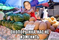  околорынка, нас не изменить