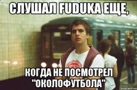 Слушал Fuduka еще, Когда не посмотрел "ОколоФутбола"