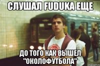 Слушал Fuduka еще До того как вышел "Околофутбола"