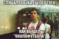 Слушал Fuduka еще до того, как вышел "Околофутбола"