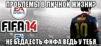 проблемы в личной жизни? не беда,есть фифа ведь у тебя
