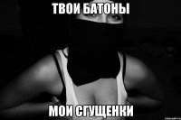 твои батоны мои сгущенки